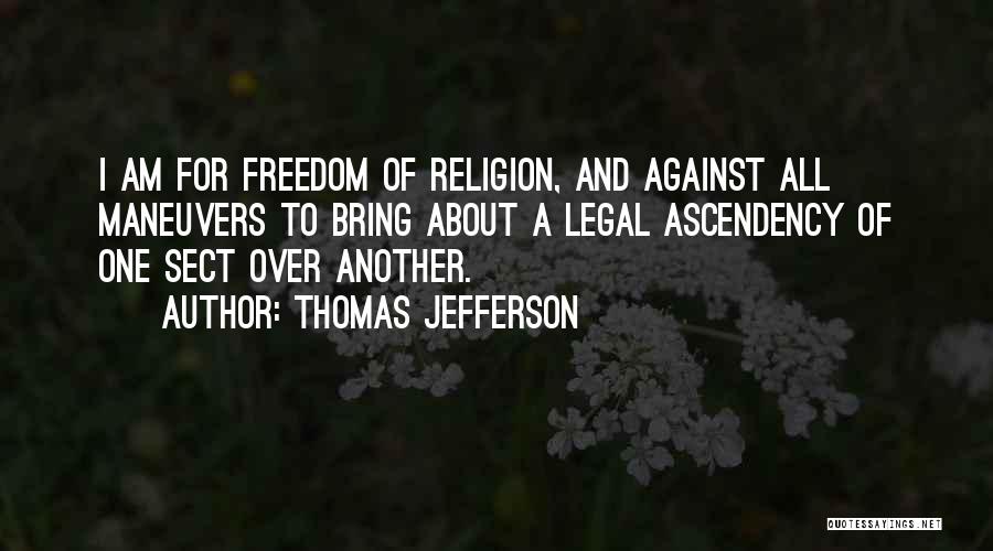 Thomas Jefferson Quotes: I Am For Freedom Of Religion, And Against All Maneuvers To Bring About A Legal Ascendency Of One Sect Over