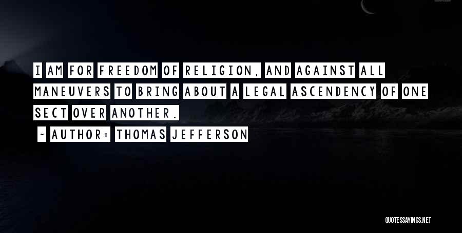 Thomas Jefferson Quotes: I Am For Freedom Of Religion, And Against All Maneuvers To Bring About A Legal Ascendency Of One Sect Over