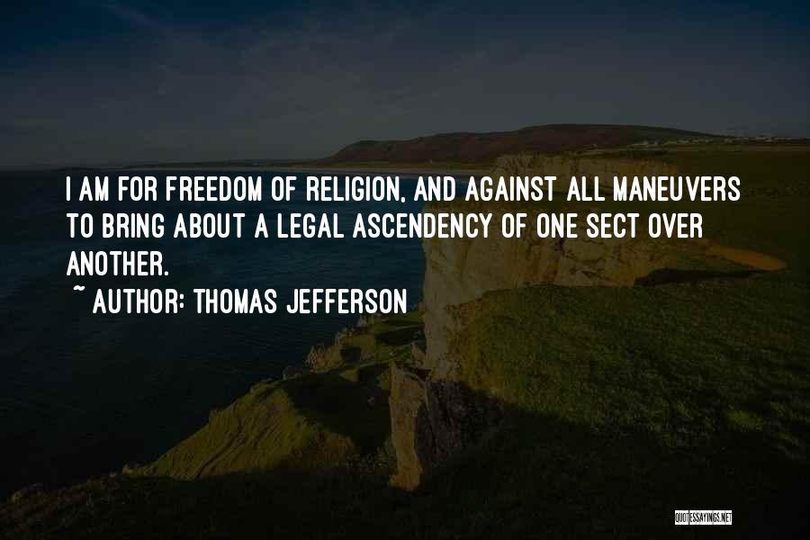 Thomas Jefferson Quotes: I Am For Freedom Of Religion, And Against All Maneuvers To Bring About A Legal Ascendency Of One Sect Over