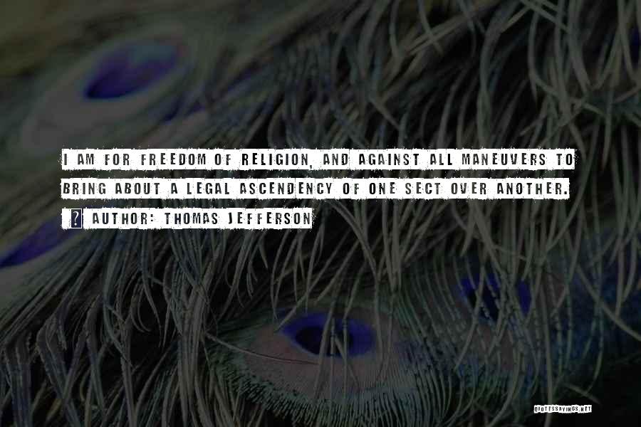 Thomas Jefferson Quotes: I Am For Freedom Of Religion, And Against All Maneuvers To Bring About A Legal Ascendency Of One Sect Over