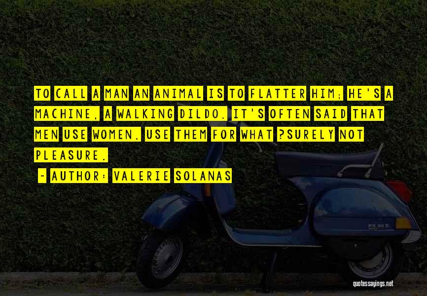 Valerie Solanas Quotes: To Call A Man An Animal Is To Flatter Him; He's A Machine, A Walking Dildo. It's Often Said That