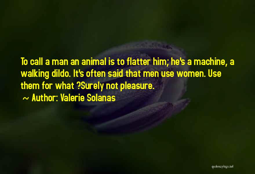 Valerie Solanas Quotes: To Call A Man An Animal Is To Flatter Him; He's A Machine, A Walking Dildo. It's Often Said That