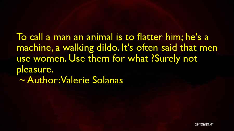 Valerie Solanas Quotes: To Call A Man An Animal Is To Flatter Him; He's A Machine, A Walking Dildo. It's Often Said That