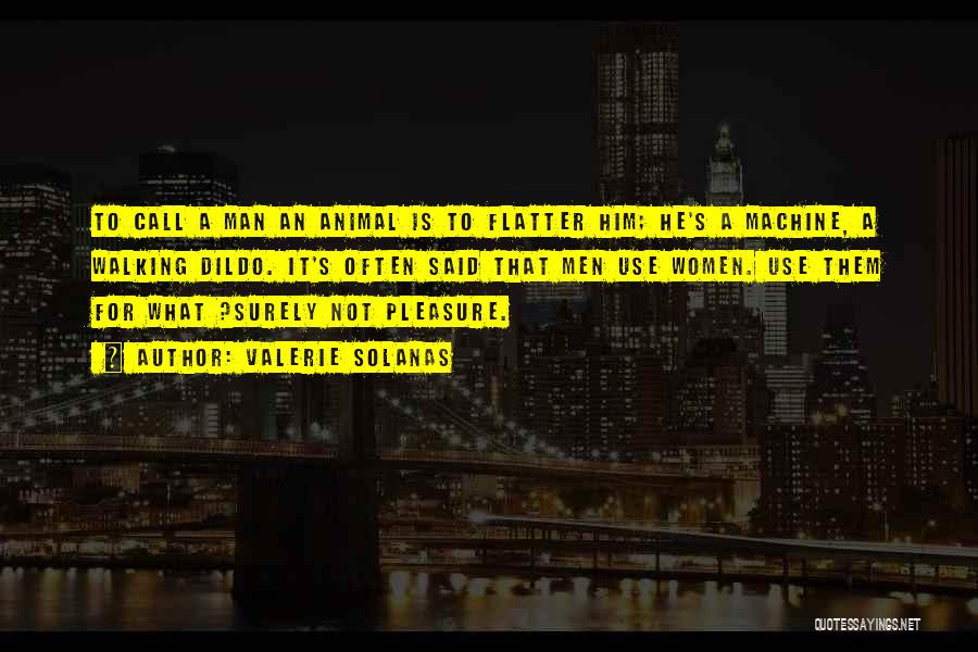 Valerie Solanas Quotes: To Call A Man An Animal Is To Flatter Him; He's A Machine, A Walking Dildo. It's Often Said That