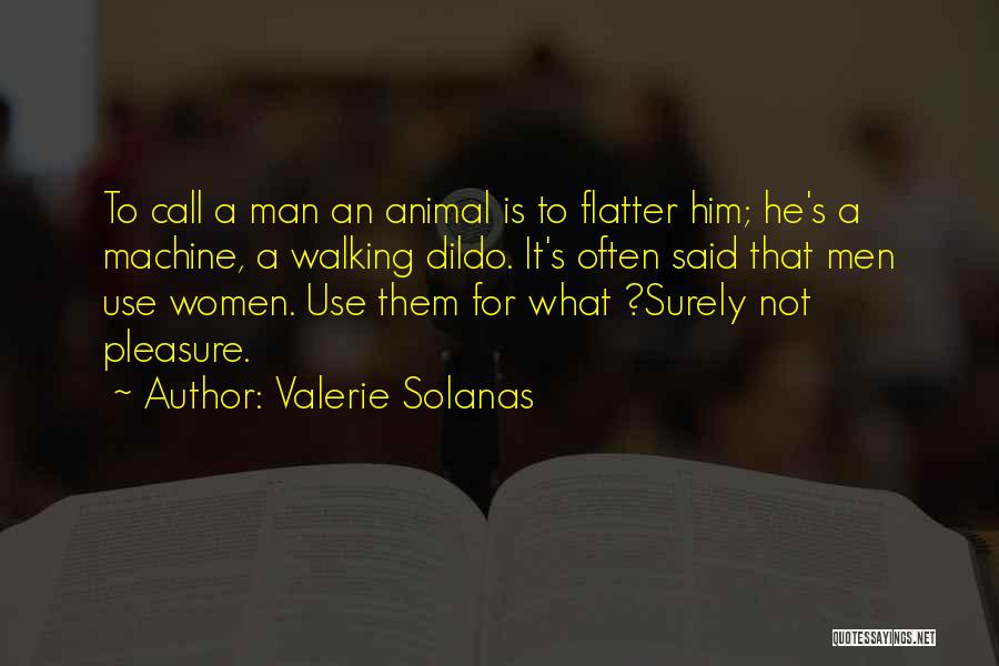 Valerie Solanas Quotes: To Call A Man An Animal Is To Flatter Him; He's A Machine, A Walking Dildo. It's Often Said That