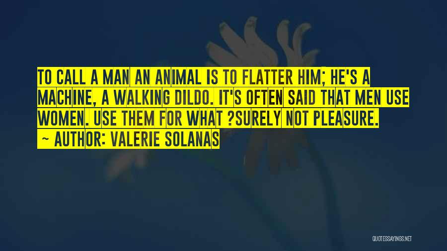 Valerie Solanas Quotes: To Call A Man An Animal Is To Flatter Him; He's A Machine, A Walking Dildo. It's Often Said That