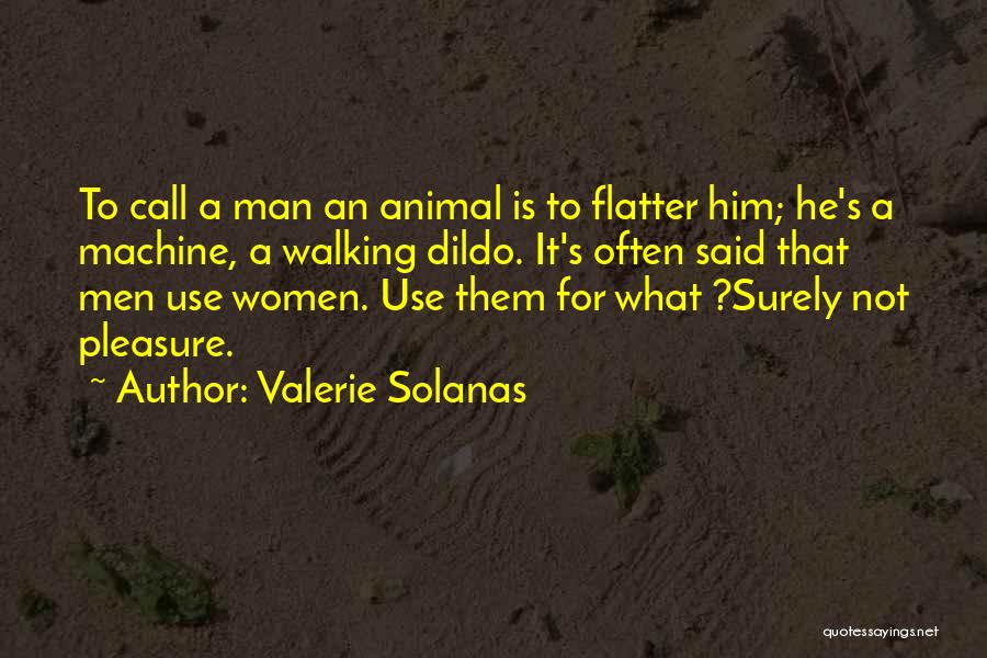 Valerie Solanas Quotes: To Call A Man An Animal Is To Flatter Him; He's A Machine, A Walking Dildo. It's Often Said That
