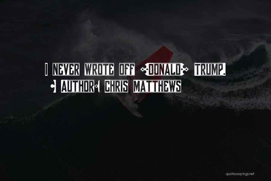 Chris Matthews Quotes: I Never Wrote Off [donald] Trump.