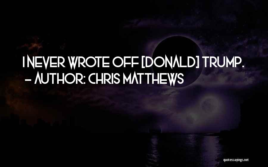 Chris Matthews Quotes: I Never Wrote Off [donald] Trump.