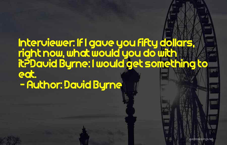 David Byrne Quotes: Interviewer: If I Gave You Fifty Dollars, Right Now, What Would You Do With It?david Byrne: I Would Get Something