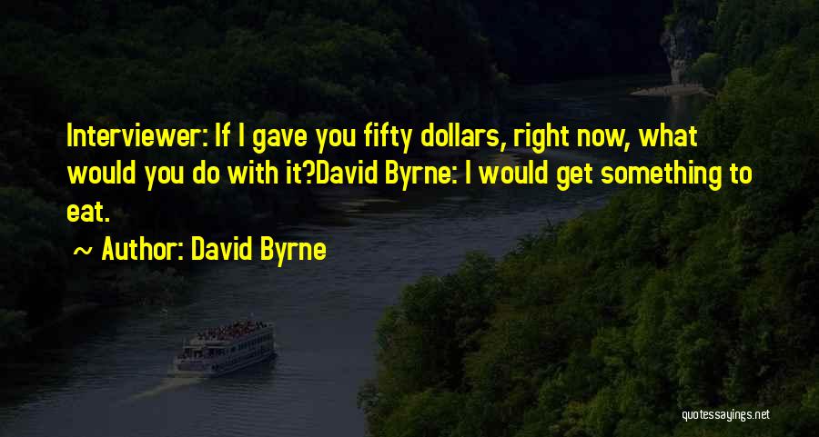 David Byrne Quotes: Interviewer: If I Gave You Fifty Dollars, Right Now, What Would You Do With It?david Byrne: I Would Get Something