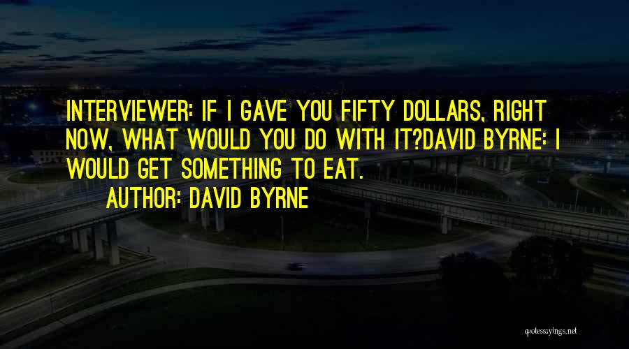 David Byrne Quotes: Interviewer: If I Gave You Fifty Dollars, Right Now, What Would You Do With It?david Byrne: I Would Get Something