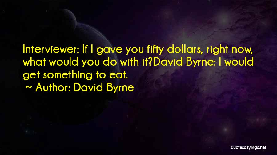 David Byrne Quotes: Interviewer: If I Gave You Fifty Dollars, Right Now, What Would You Do With It?david Byrne: I Would Get Something