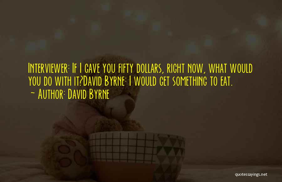 David Byrne Quotes: Interviewer: If I Gave You Fifty Dollars, Right Now, What Would You Do With It?david Byrne: I Would Get Something