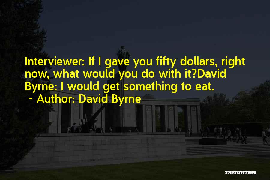 David Byrne Quotes: Interviewer: If I Gave You Fifty Dollars, Right Now, What Would You Do With It?david Byrne: I Would Get Something