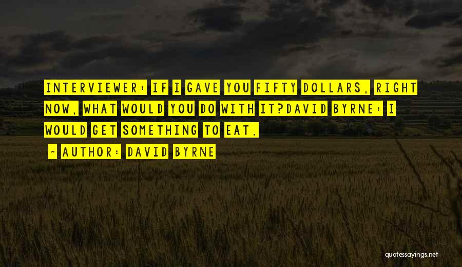 David Byrne Quotes: Interviewer: If I Gave You Fifty Dollars, Right Now, What Would You Do With It?david Byrne: I Would Get Something