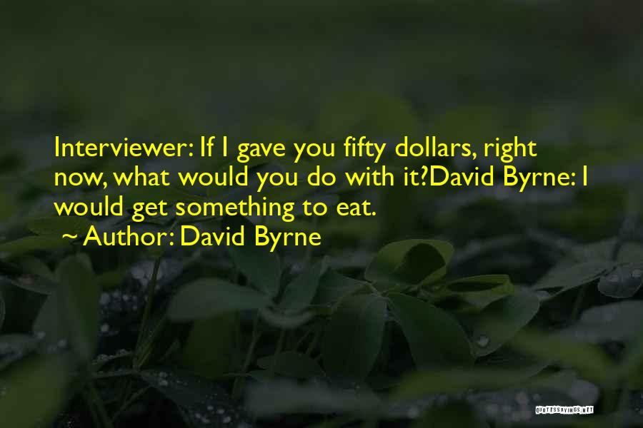 David Byrne Quotes: Interviewer: If I Gave You Fifty Dollars, Right Now, What Would You Do With It?david Byrne: I Would Get Something