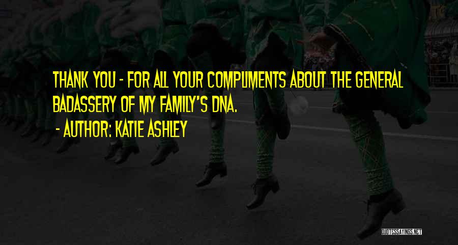 Katie Ashley Quotes: Thank You - For All Your Compliments About The General Badassery Of My Family's Dna.