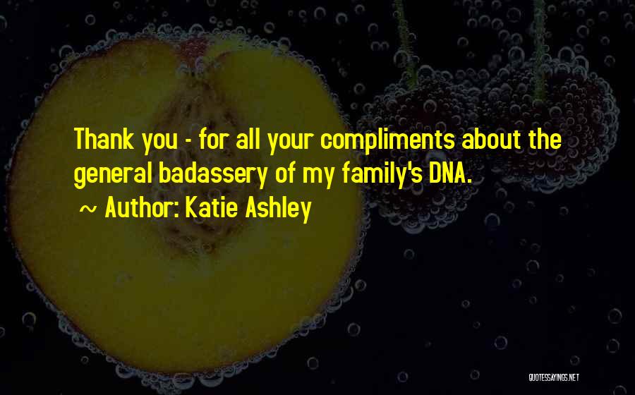 Katie Ashley Quotes: Thank You - For All Your Compliments About The General Badassery Of My Family's Dna.