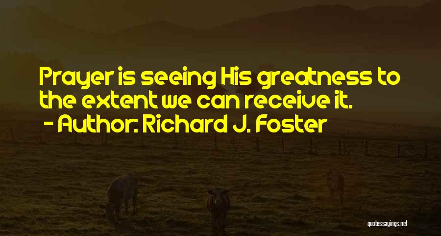 Richard J. Foster Quotes: Prayer Is Seeing His Greatness To The Extent We Can Receive It.