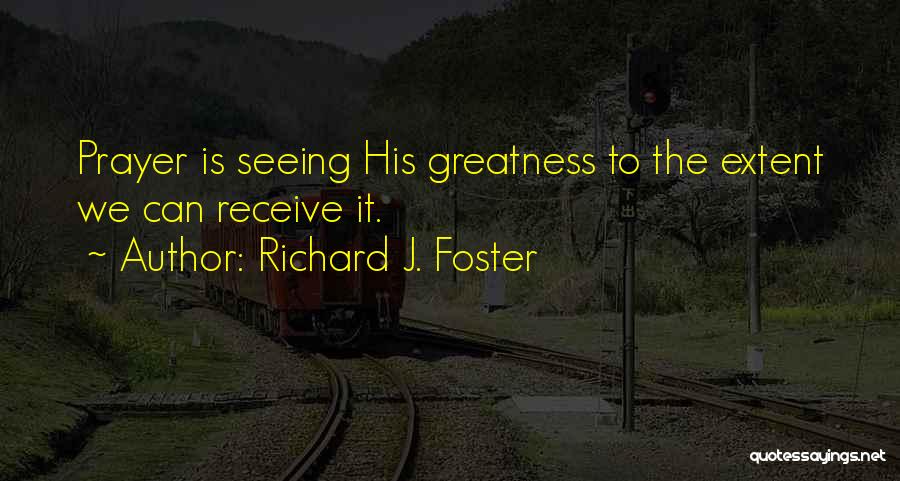 Richard J. Foster Quotes: Prayer Is Seeing His Greatness To The Extent We Can Receive It.