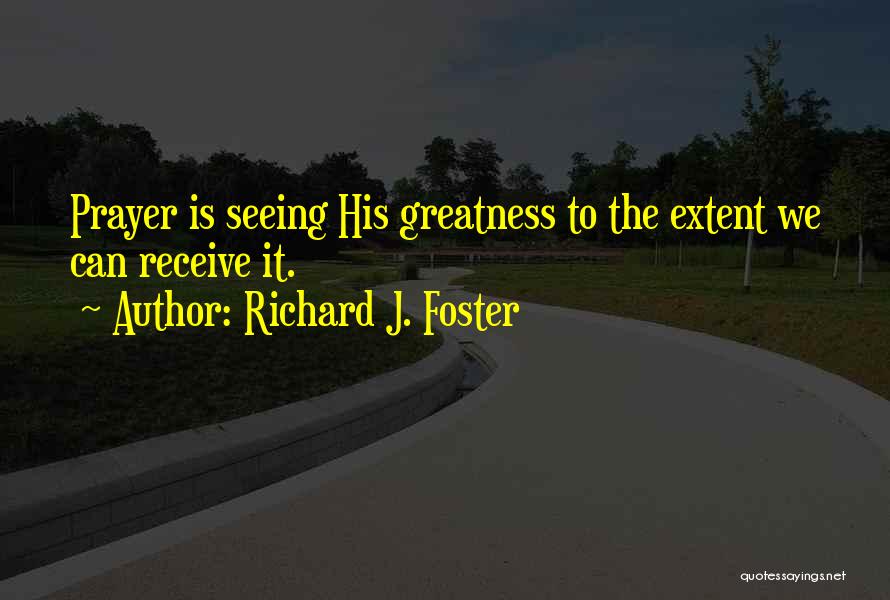 Richard J. Foster Quotes: Prayer Is Seeing His Greatness To The Extent We Can Receive It.