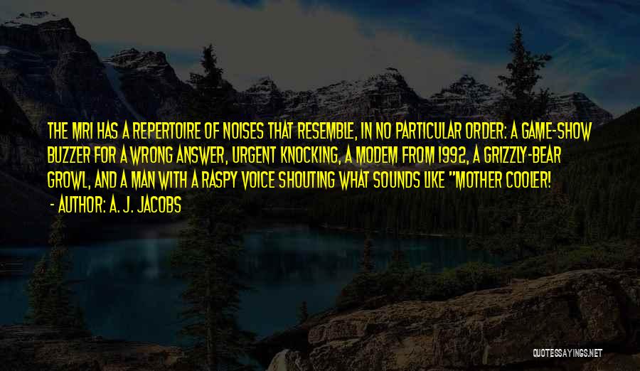 A. J. Jacobs Quotes: The Mri Has A Repertoire Of Noises That Resemble, In No Particular Order: A Game-show Buzzer For A Wrong Answer,