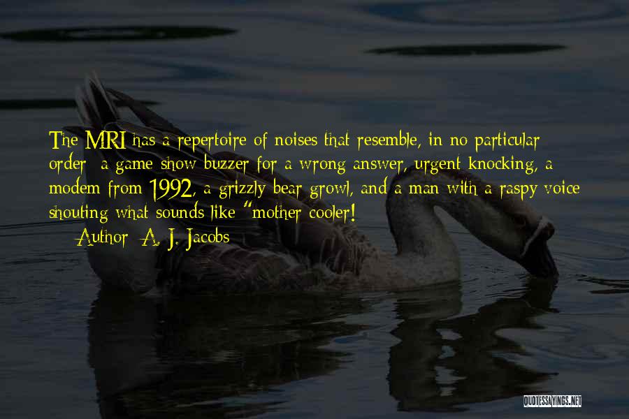 A. J. Jacobs Quotes: The Mri Has A Repertoire Of Noises That Resemble, In No Particular Order: A Game-show Buzzer For A Wrong Answer,