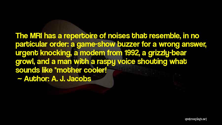 A. J. Jacobs Quotes: The Mri Has A Repertoire Of Noises That Resemble, In No Particular Order: A Game-show Buzzer For A Wrong Answer,