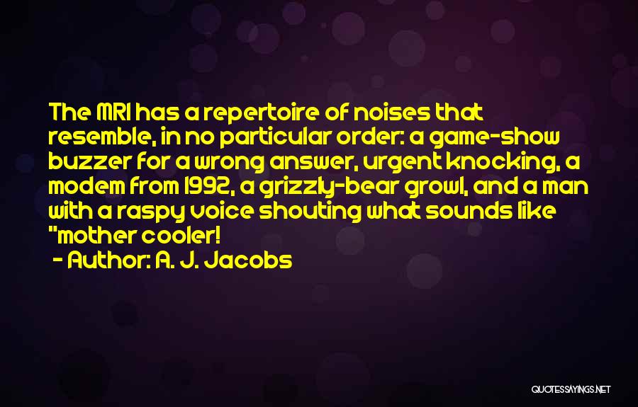 A. J. Jacobs Quotes: The Mri Has A Repertoire Of Noises That Resemble, In No Particular Order: A Game-show Buzzer For A Wrong Answer,