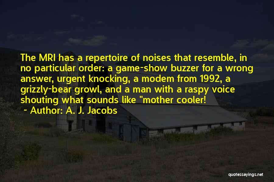 A. J. Jacobs Quotes: The Mri Has A Repertoire Of Noises That Resemble, In No Particular Order: A Game-show Buzzer For A Wrong Answer,