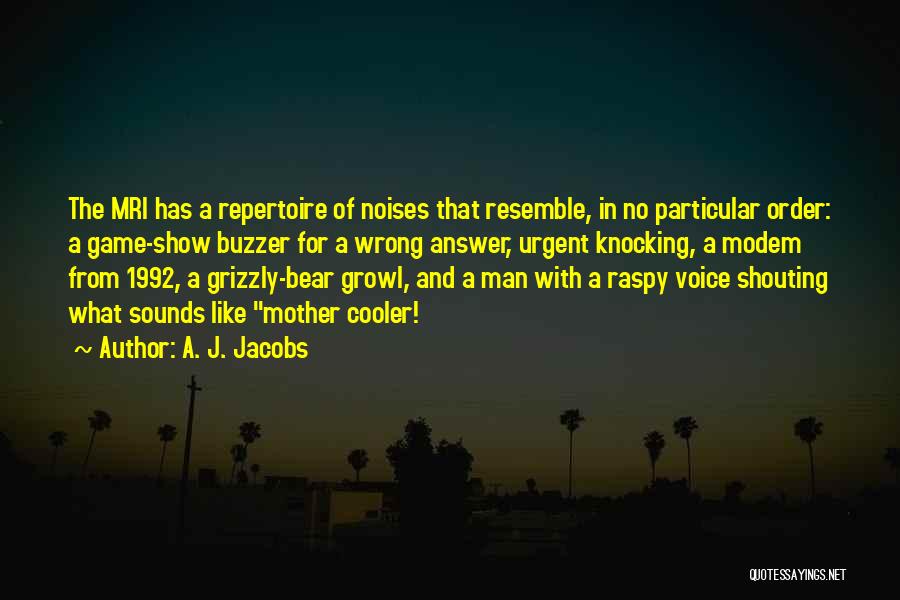 A. J. Jacobs Quotes: The Mri Has A Repertoire Of Noises That Resemble, In No Particular Order: A Game-show Buzzer For A Wrong Answer,