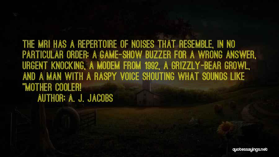 A. J. Jacobs Quotes: The Mri Has A Repertoire Of Noises That Resemble, In No Particular Order: A Game-show Buzzer For A Wrong Answer,