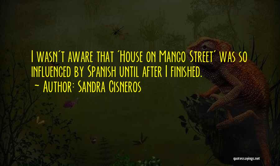 Sandra Cisneros Quotes: I Wasn't Aware That 'house On Mango Street' Was So Influenced By Spanish Until After I Finished.