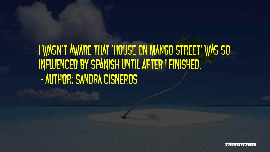 Sandra Cisneros Quotes: I Wasn't Aware That 'house On Mango Street' Was So Influenced By Spanish Until After I Finished.