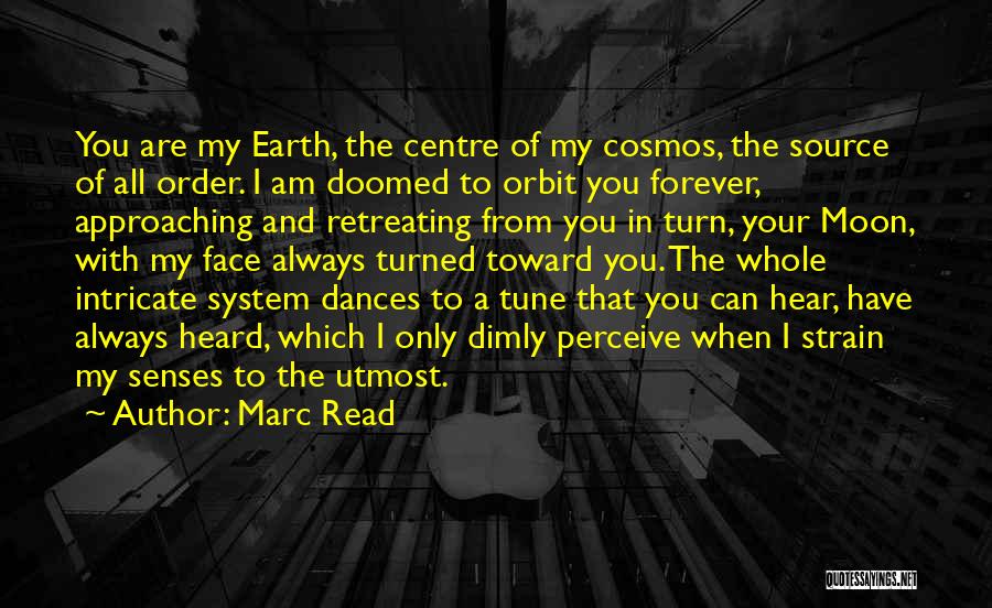 Marc Read Quotes: You Are My Earth, The Centre Of My Cosmos, The Source Of All Order. I Am Doomed To Orbit You