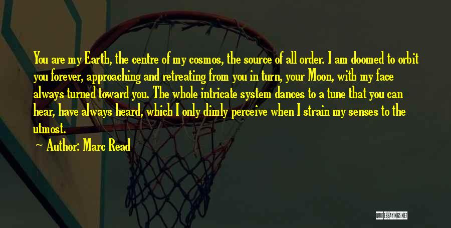 Marc Read Quotes: You Are My Earth, The Centre Of My Cosmos, The Source Of All Order. I Am Doomed To Orbit You