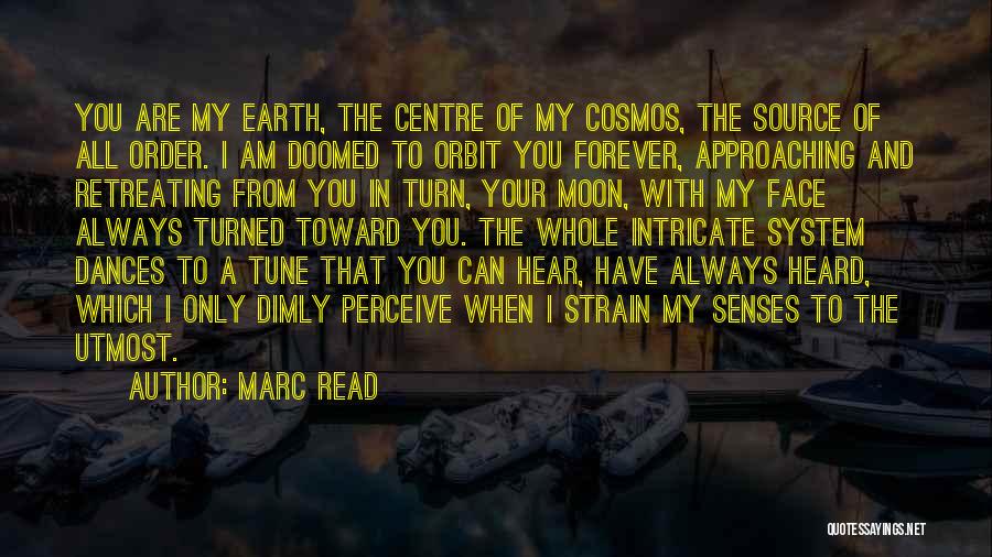 Marc Read Quotes: You Are My Earth, The Centre Of My Cosmos, The Source Of All Order. I Am Doomed To Orbit You