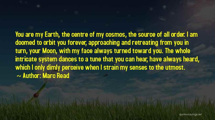 Marc Read Quotes: You Are My Earth, The Centre Of My Cosmos, The Source Of All Order. I Am Doomed To Orbit You