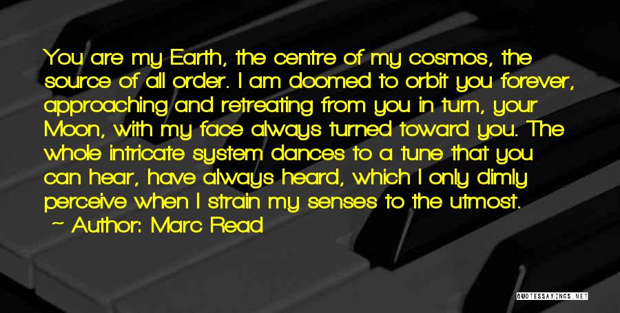 Marc Read Quotes: You Are My Earth, The Centre Of My Cosmos, The Source Of All Order. I Am Doomed To Orbit You