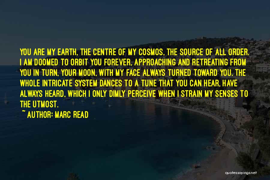 Marc Read Quotes: You Are My Earth, The Centre Of My Cosmos, The Source Of All Order. I Am Doomed To Orbit You