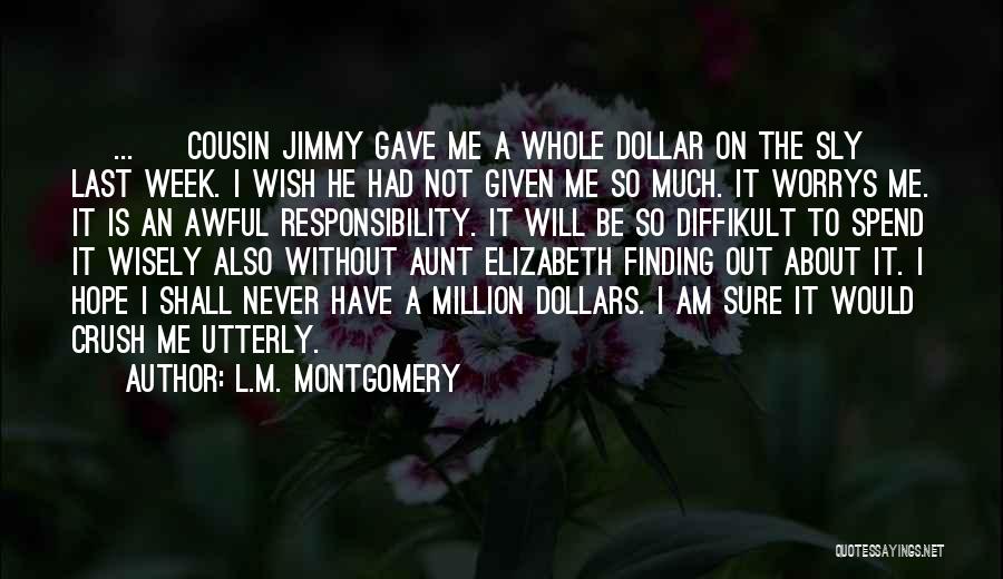 L.M. Montgomery Quotes: [ ... ] Cousin Jimmy Gave Me A Whole Dollar On The Sly Last Week. I Wish He Had Not
