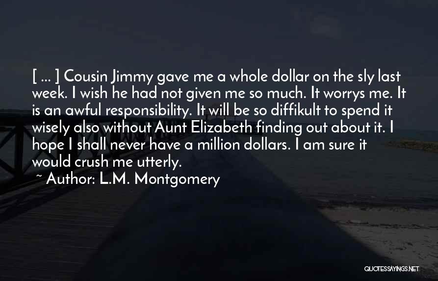 L.M. Montgomery Quotes: [ ... ] Cousin Jimmy Gave Me A Whole Dollar On The Sly Last Week. I Wish He Had Not