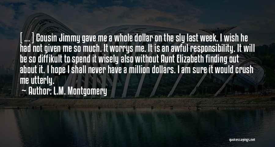L.M. Montgomery Quotes: [ ... ] Cousin Jimmy Gave Me A Whole Dollar On The Sly Last Week. I Wish He Had Not