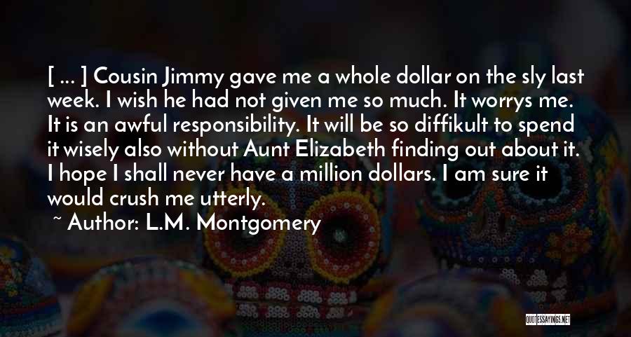 L.M. Montgomery Quotes: [ ... ] Cousin Jimmy Gave Me A Whole Dollar On The Sly Last Week. I Wish He Had Not