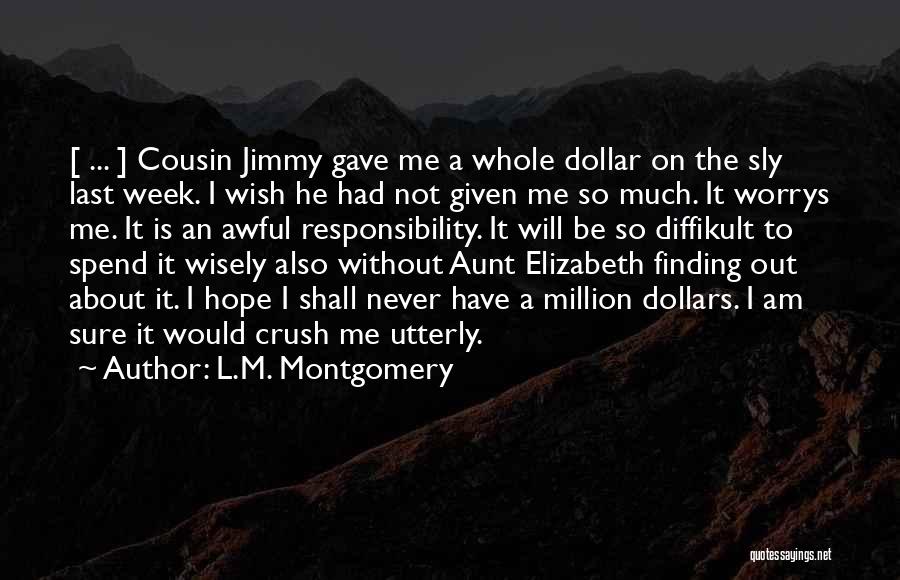 L.M. Montgomery Quotes: [ ... ] Cousin Jimmy Gave Me A Whole Dollar On The Sly Last Week. I Wish He Had Not