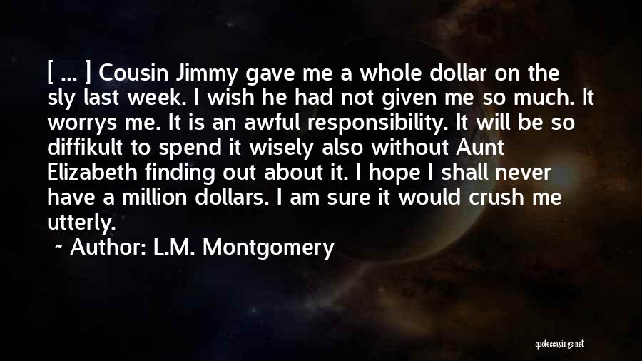 L.M. Montgomery Quotes: [ ... ] Cousin Jimmy Gave Me A Whole Dollar On The Sly Last Week. I Wish He Had Not