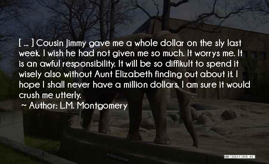 L.M. Montgomery Quotes: [ ... ] Cousin Jimmy Gave Me A Whole Dollar On The Sly Last Week. I Wish He Had Not