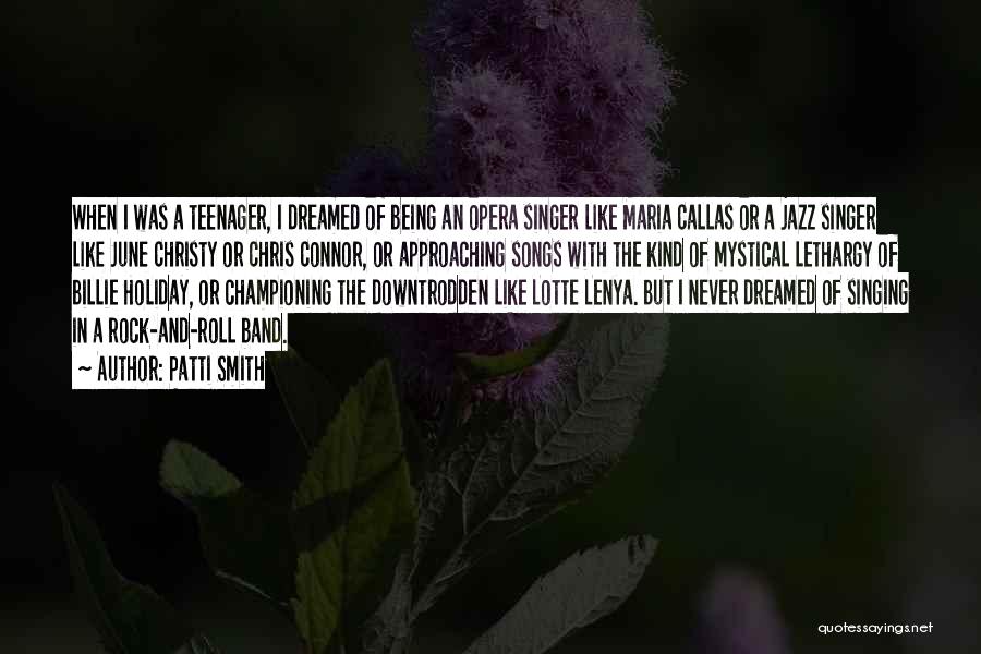Patti Smith Quotes: When I Was A Teenager, I Dreamed Of Being An Opera Singer Like Maria Callas Or A Jazz Singer Like