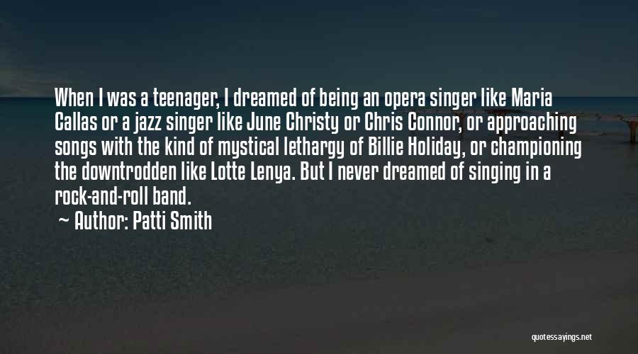 Patti Smith Quotes: When I Was A Teenager, I Dreamed Of Being An Opera Singer Like Maria Callas Or A Jazz Singer Like